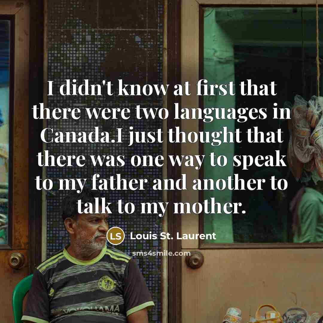 “I didn't know at first that there were two languages in Canada.I just thought that there was one way to speak to my father and another to talk to my mother.” quote by Louis St. Laurent
