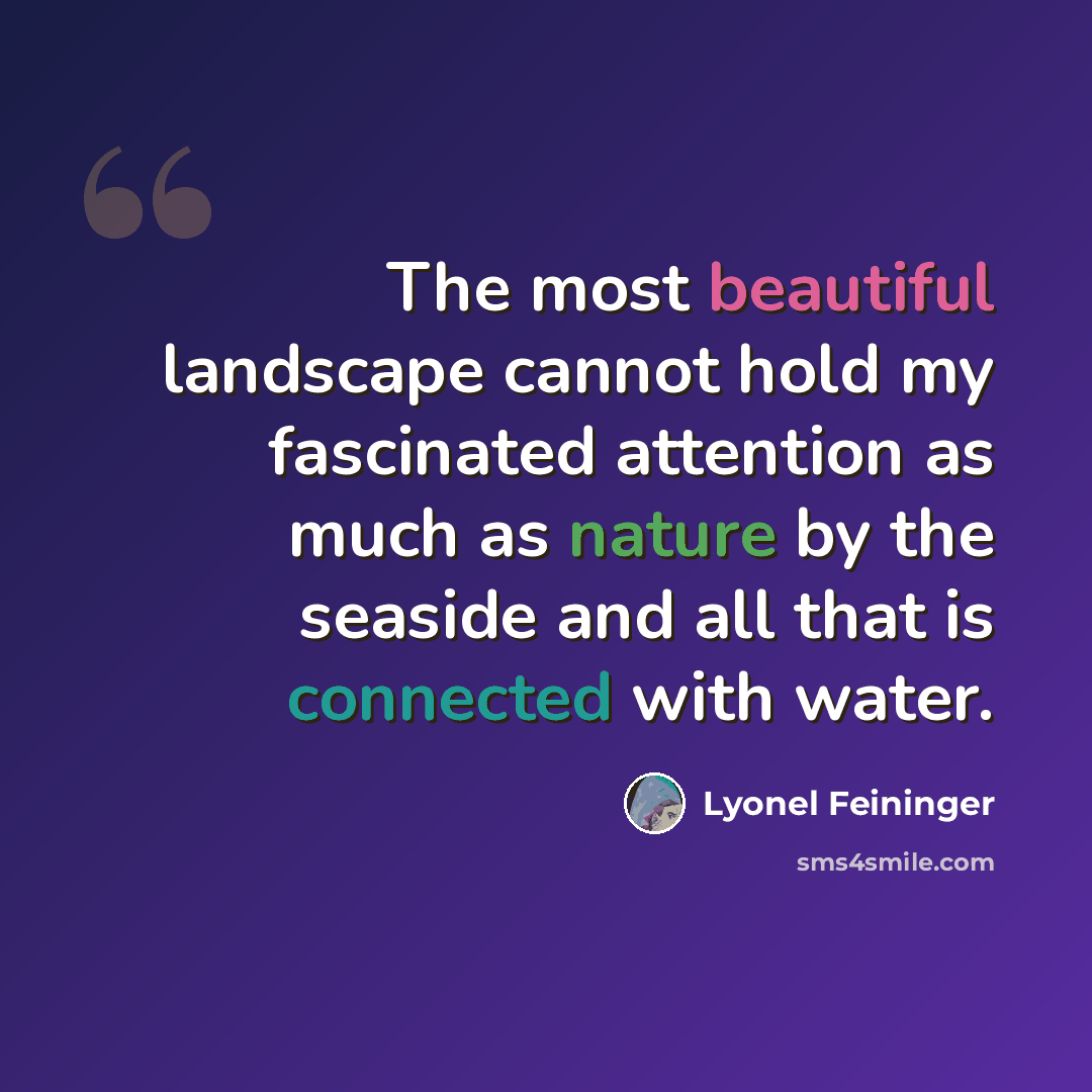 “The most beautiful landscape cannot hold my fascinated attention as much as nature by the seaside and all that is connected with water.” quote by Lyonel Feininger