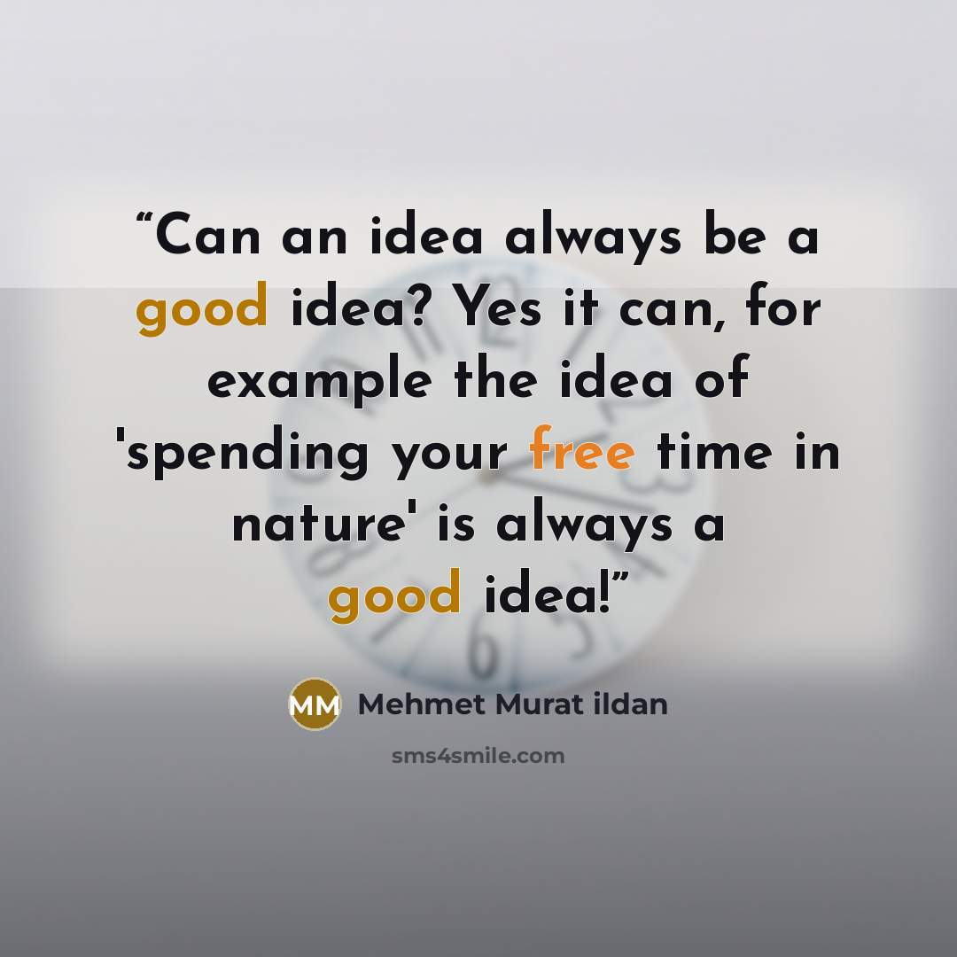 “Can an idea always be a good idea? Yes it can, for example the idea of 'spending your free time in nature' is always a good idea!” quote by Mehmet Murat ildan