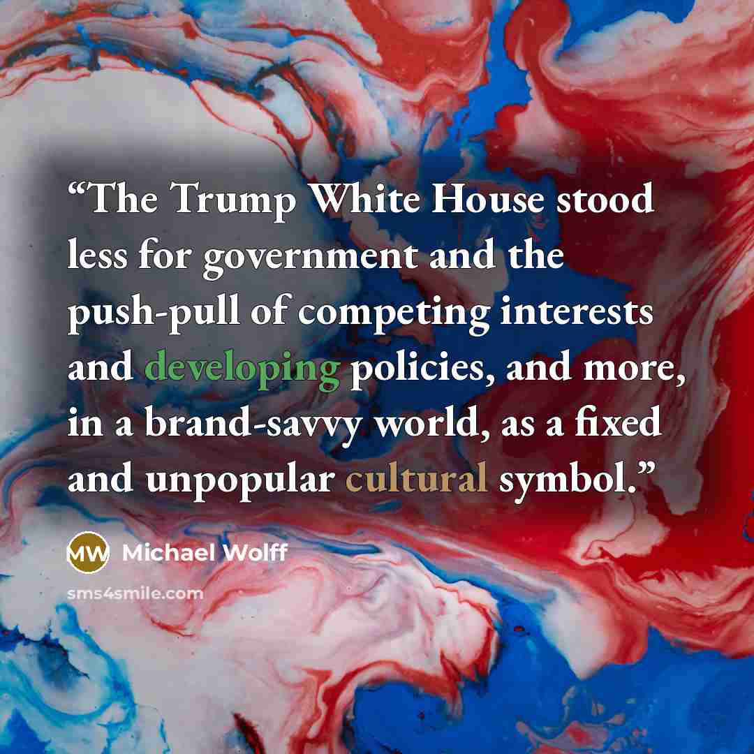 “The Trump White House stood less for government and the push-pull of competing interests and developing policies, and more, in a brand-savvy world, as a fixed and unpopular cultural symbol.” quote by Michael Wolff
