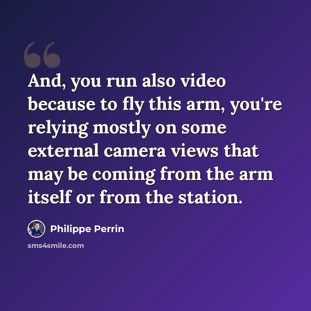 “And, you run also video because to fly this arm, you're relying mostly on some external camera views that may be coming from the arm itself or from the station.” quote by Philippe Perrin