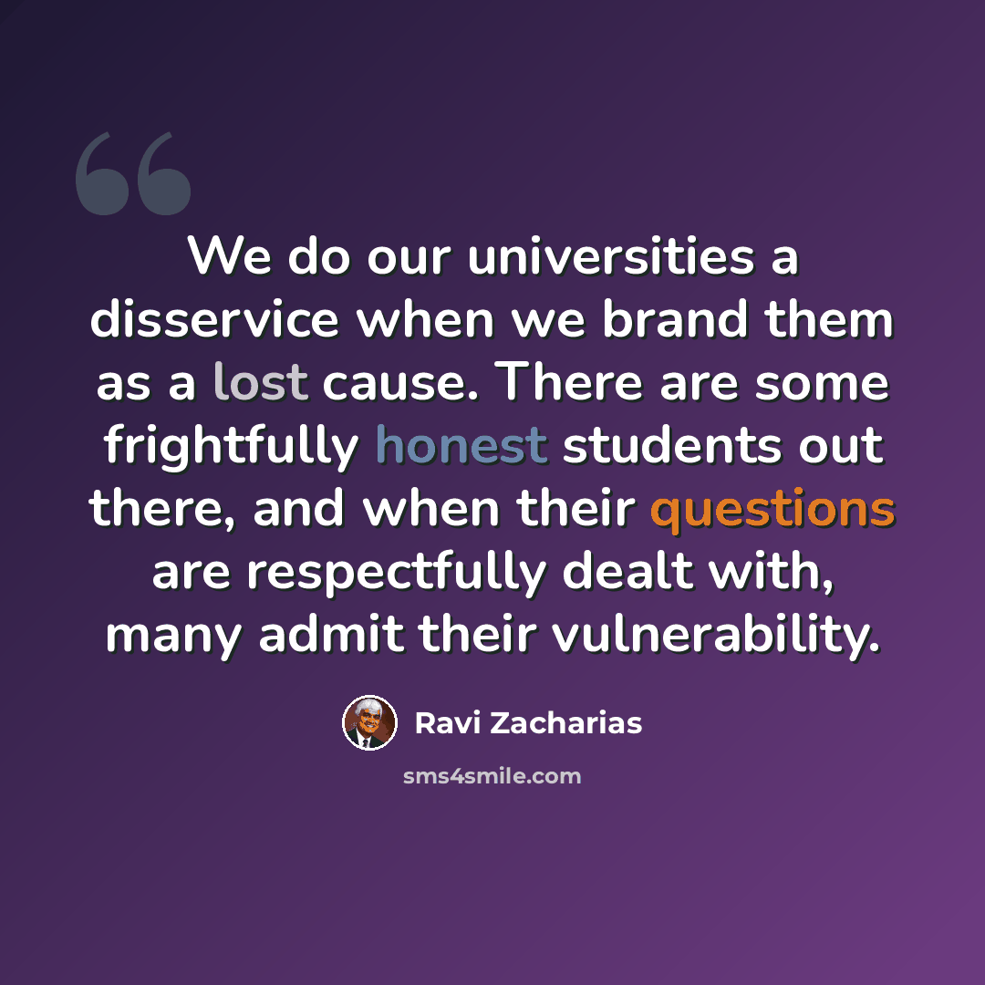 “We do our universities a disservice when we brand them as a lost cause. There are some frightfully honest students out there, and when their questions are respectfully dealt with, many admit their vulnerability.” quote by Ravi Zacharias