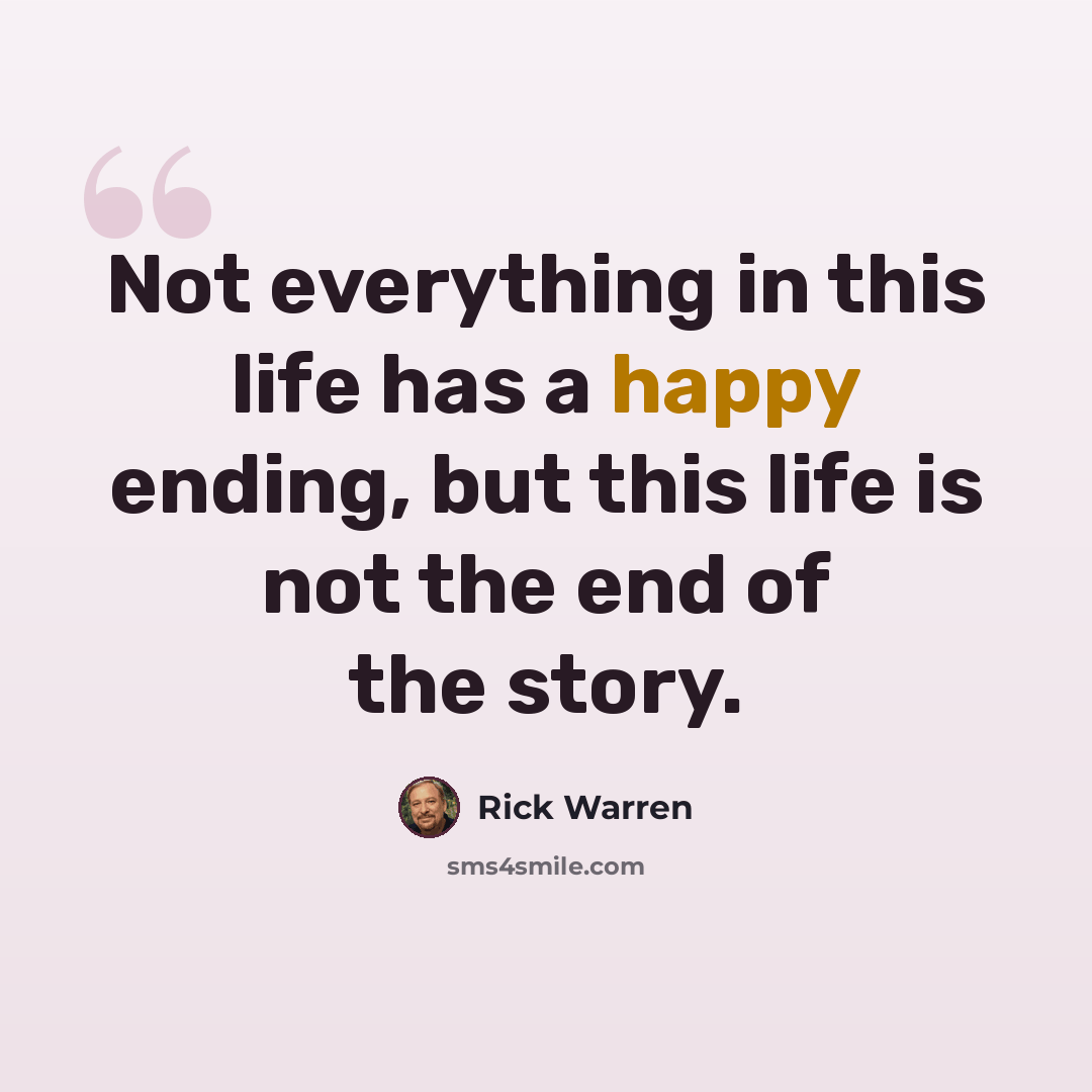 “Not everything in this life has a happy ending, but this life is not the end of the story.” quote by Rick Warren