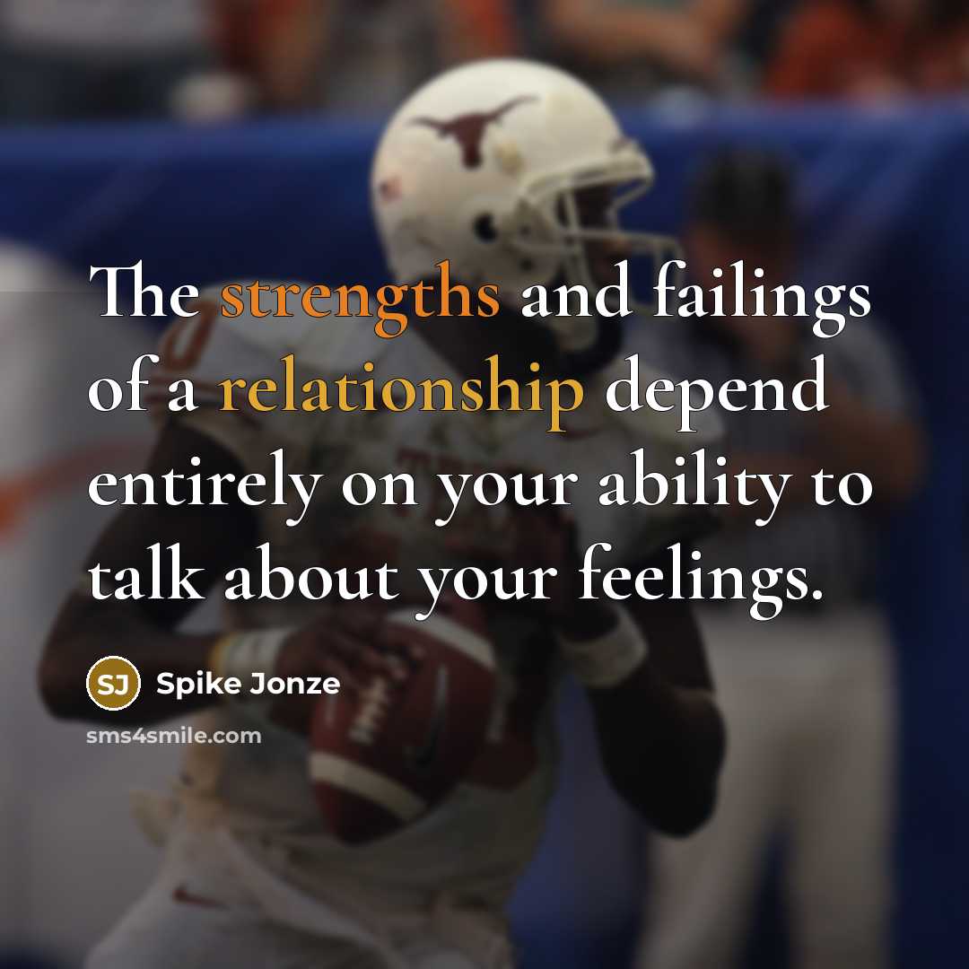 “The strengths and failings of a relationship depend entirely on your ability to talk about your feelings.” quote by Spike Jonze