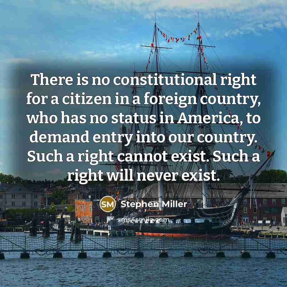 “There is no constitutional right for a citizen in a foreign country, who has no status in America, to demand entry into our country. Such a right cannot exist. Such a right will never exist.” quote by Stephen Miller