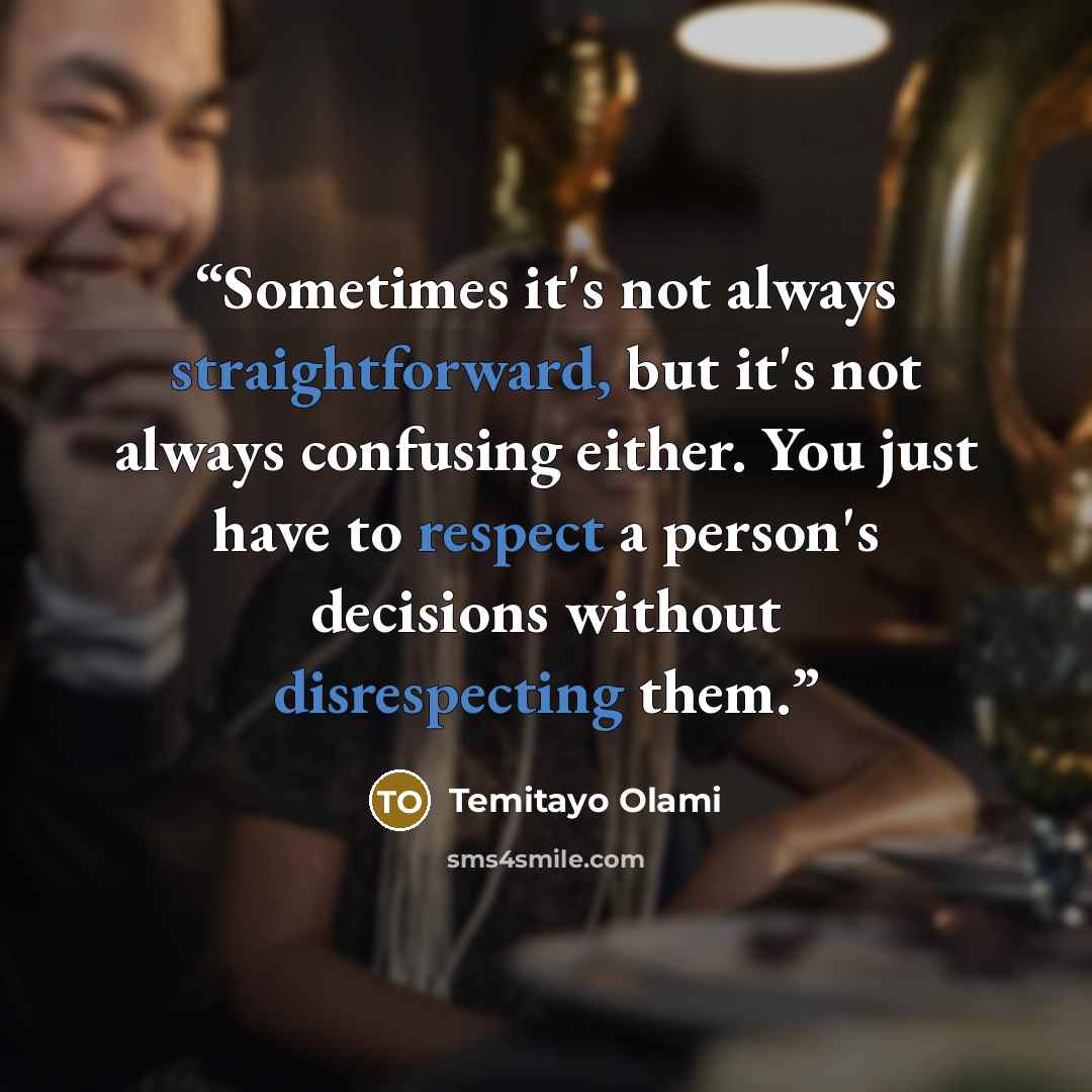 “Sometimes it's not always straightforward, but it's not always confusing either. You just have to respect a person's decisions without disrespecting them.” quote by Temitayo Olami