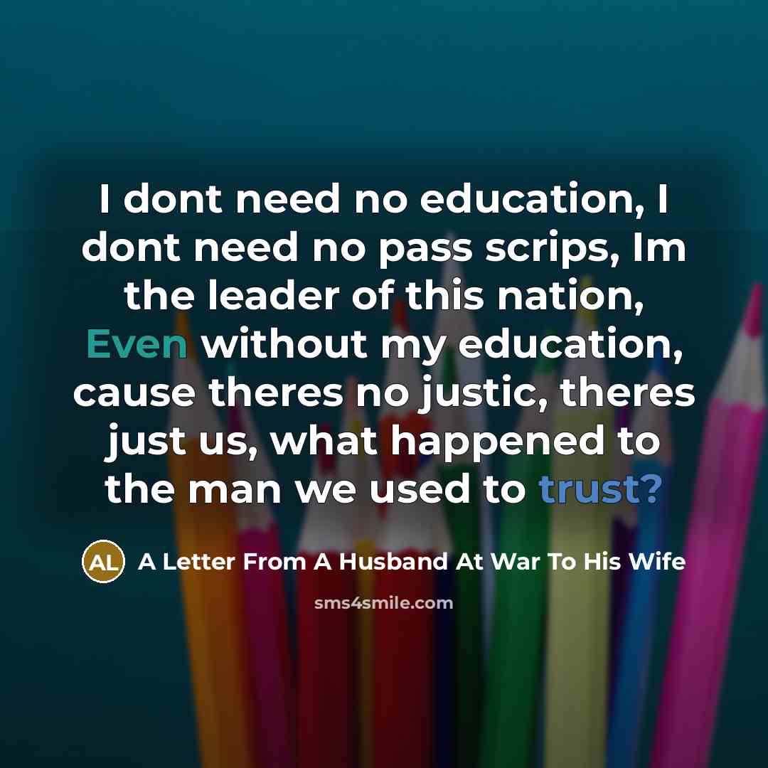 “I dont need no education, I dont need no pass scrips, Im the leader of this nation, Even without my education, cause theres no justic, theres just us, what happened to the man we used to trust?” quote by A Letter From A Husband At War To His Wife