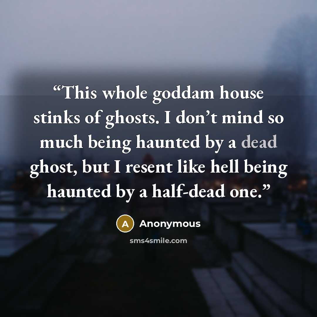 “This whole goddam house stinks of ghosts. I don’t mind so much being haunted by a dead ghost, but I resent like hell being haunted by a half-dead one.” quote by Anonymous
