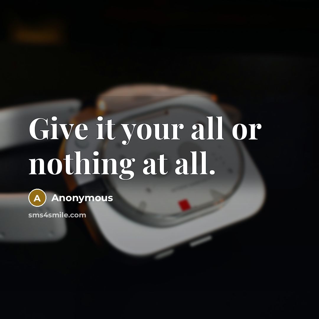 “Give it your all or nothing at all.” quote by Anonymous