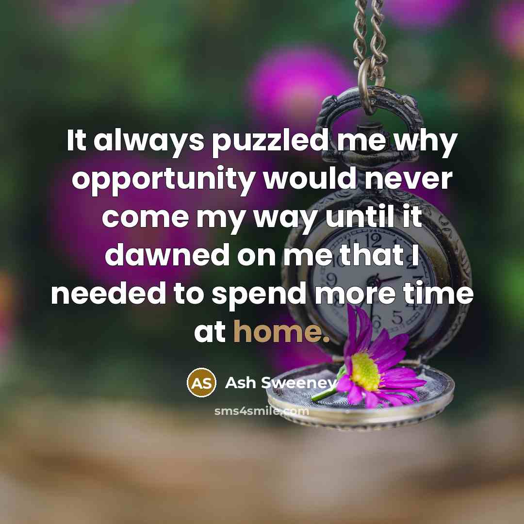 “It always puzzled me why opportunity would never come my way until it dawned on me that I needed to spend more time at home.” quote by Ash Sweeney
