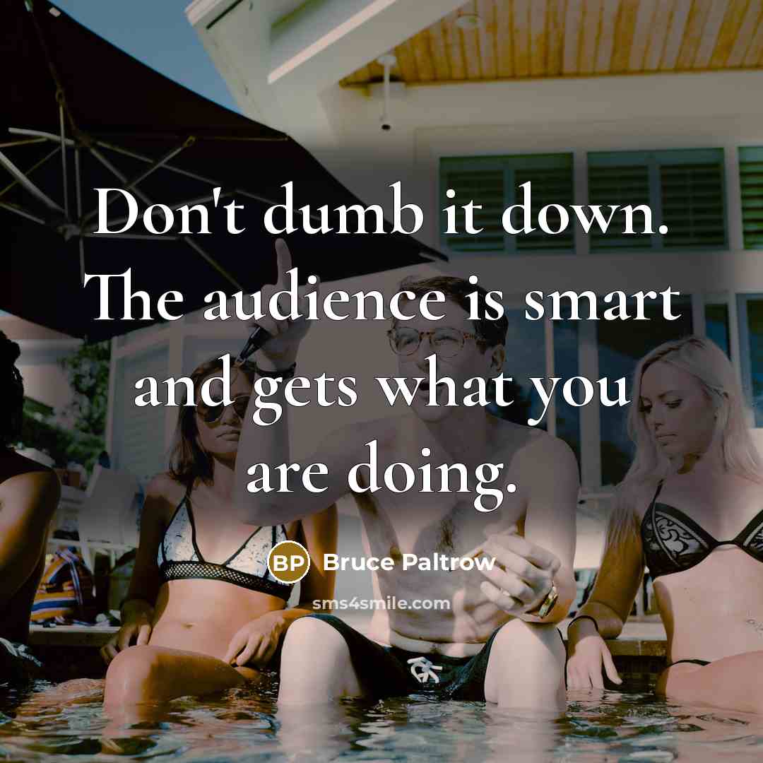“Don't dumb it down. The audience is smart and gets what you are doing.” quote by Bruce Paltrow