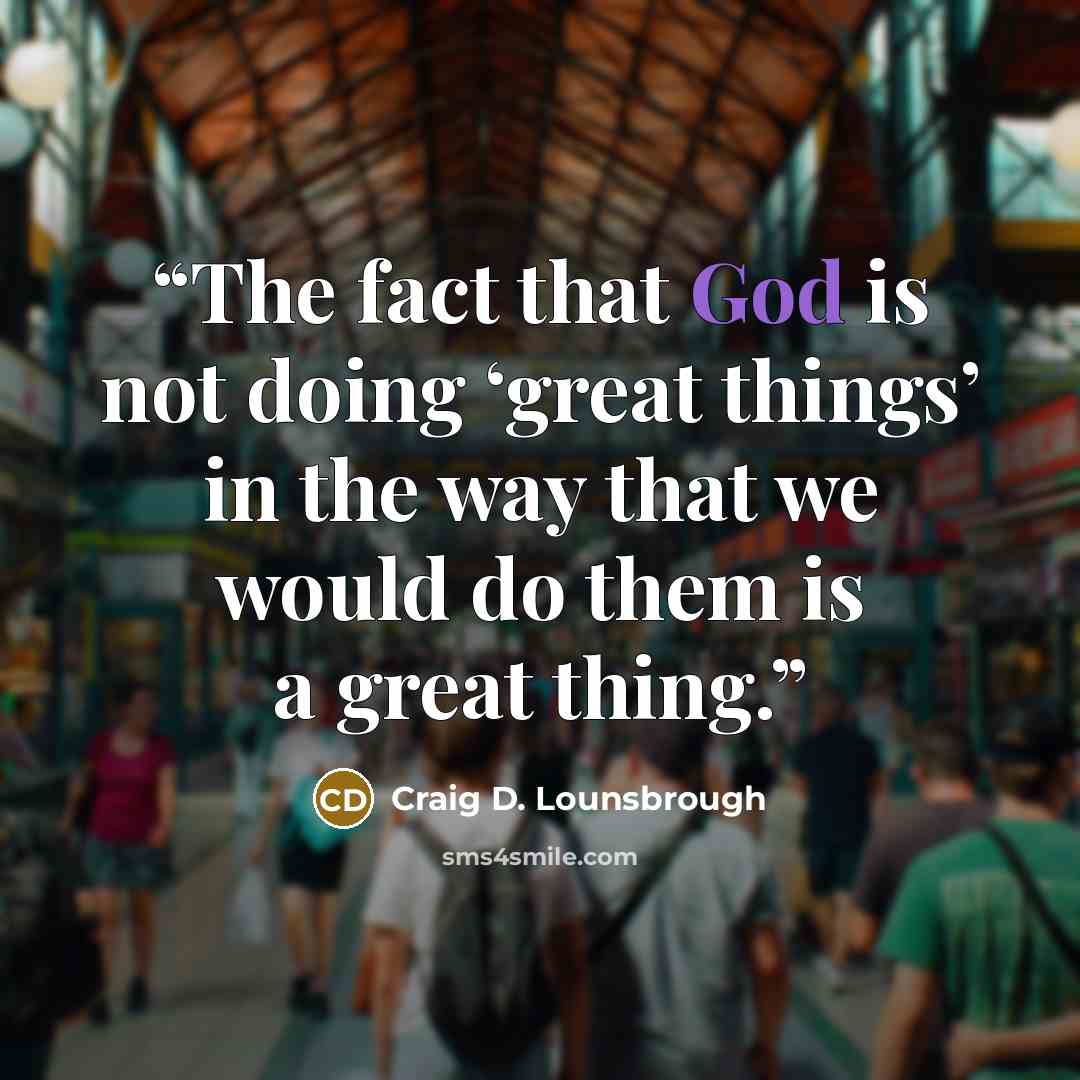 “The fact that God is not doing ‘great things’ in the way that we would do them is a great thing.” quote by Craig D. Lounsbrough