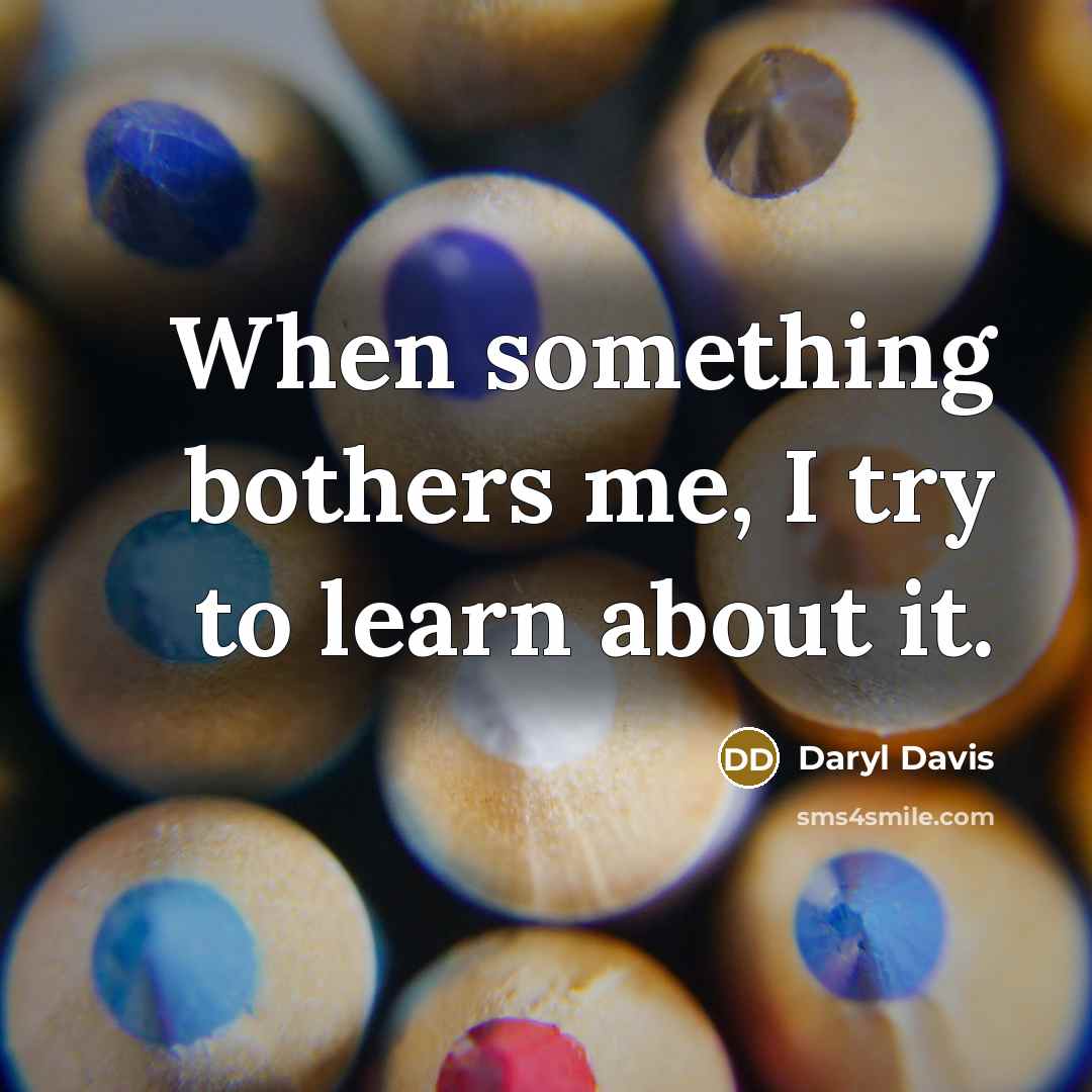 “When something bothers me, I try to learn about it.” quote by Daryl Davis