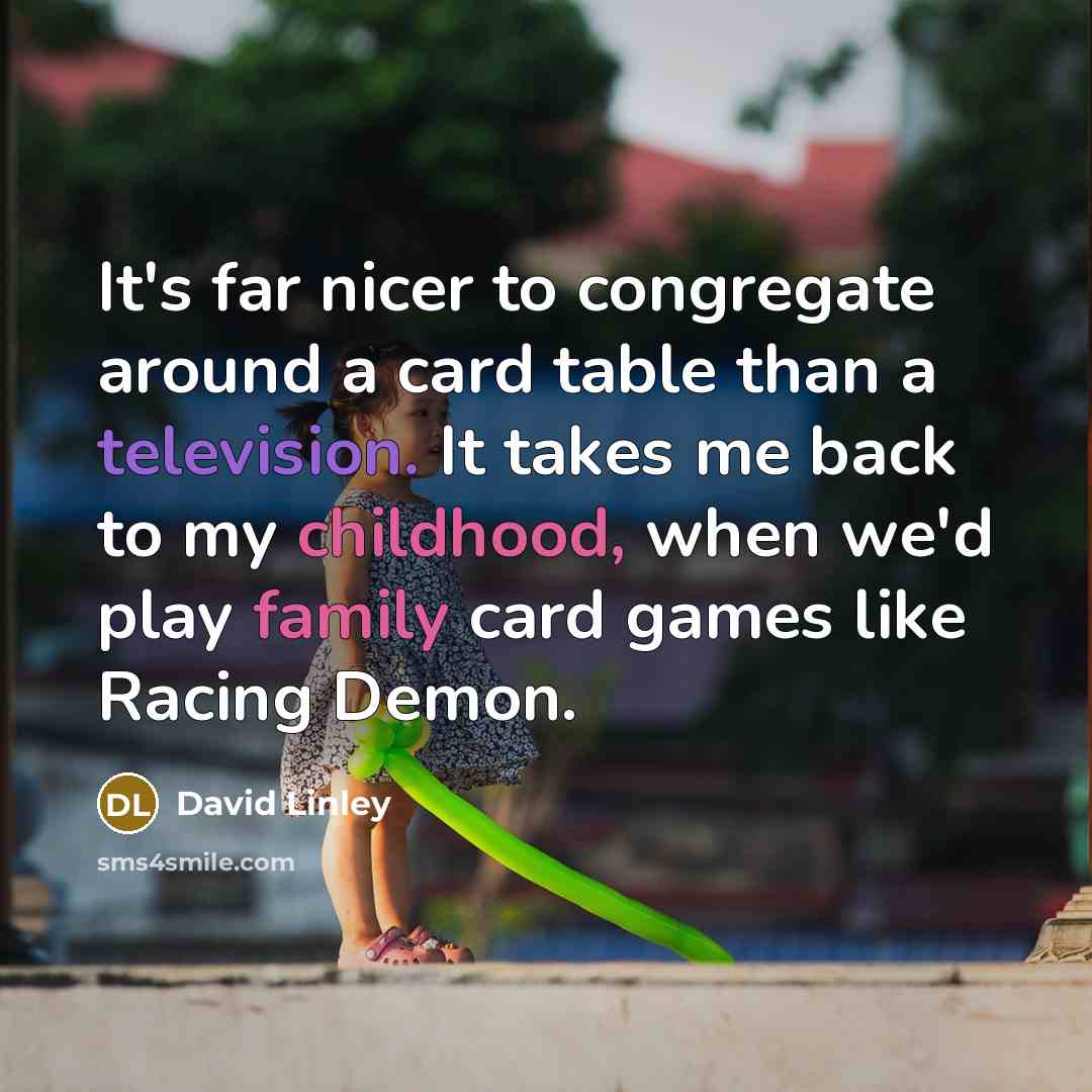 “It's far nicer to congregate around a card table than a television. It takes me back to my childhood, when we'd play family card games like Racing Demon.” quote by David Linley