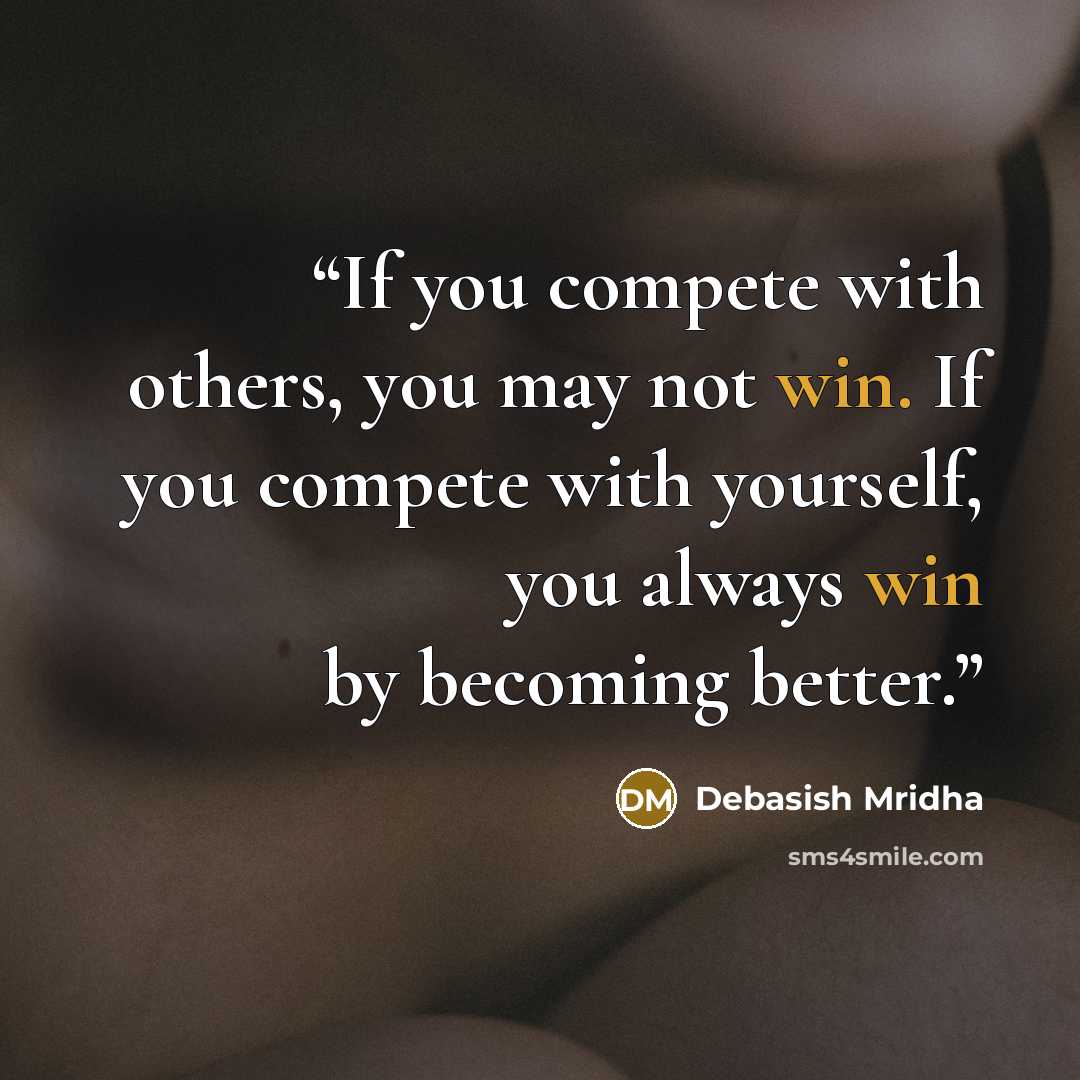 “If you compete with others, you may not win. If you compete with yourself, you always win by becoming better.” quote by Debasish Mridha