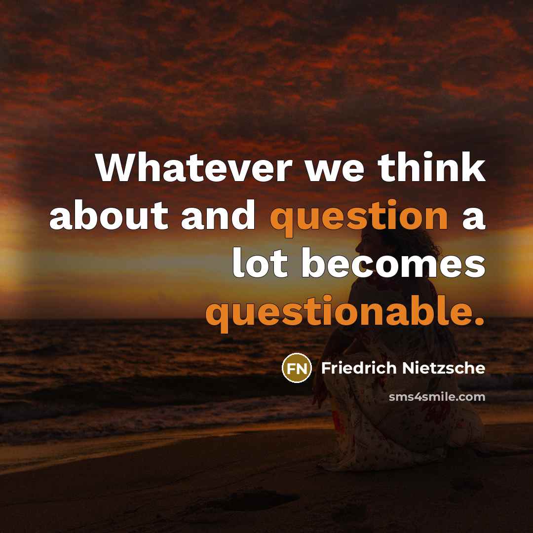 “Whatever we think about and question a lot becomes questionable.” quote by Friedrich Nietzsche