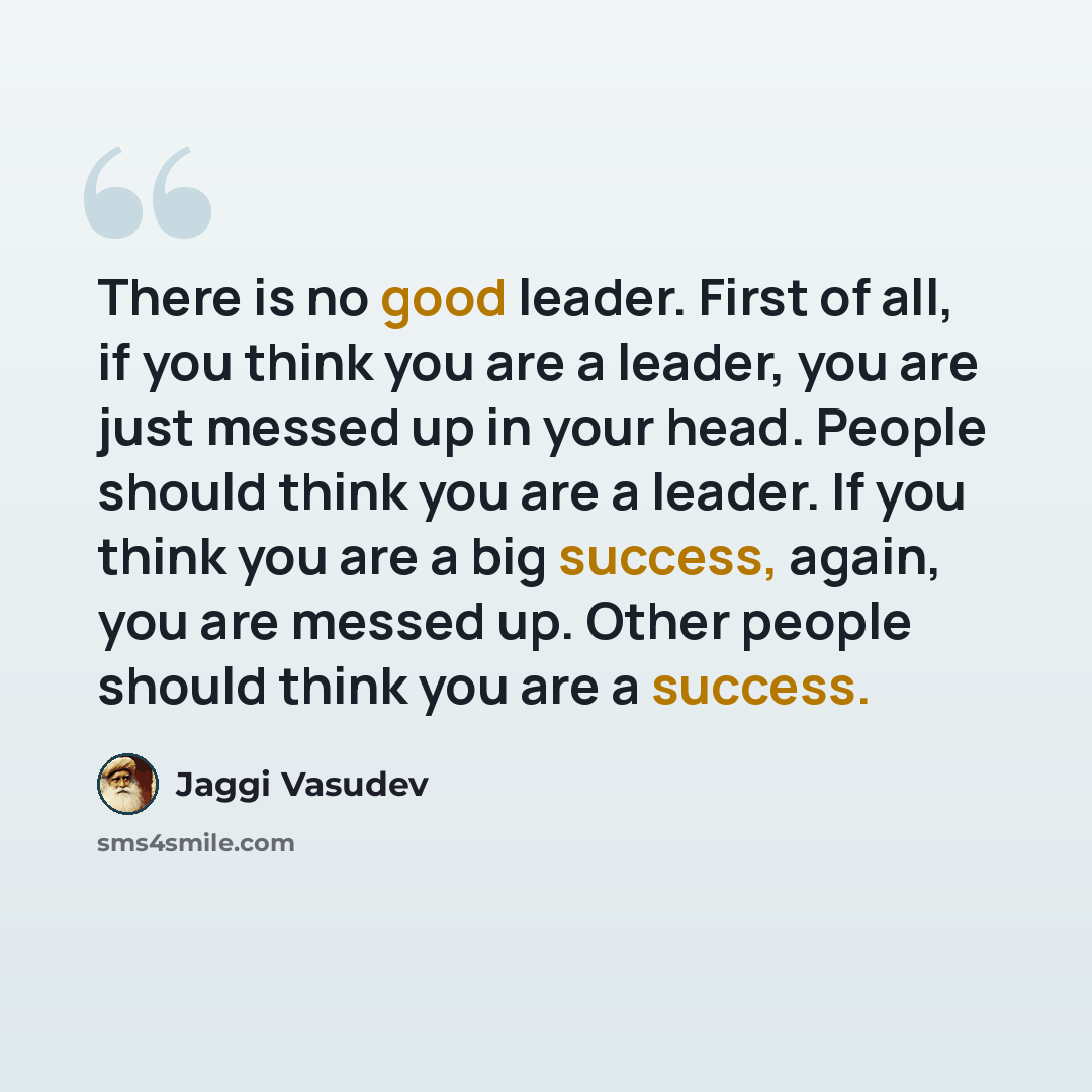 “There is no good leader. First of all, if you think you are a leader, you are just messed up in your head. People should think you are a leader. If you think you are a big success, again, you are messed up. Other people should think you are a success.” quote by Jaggi Vasudev