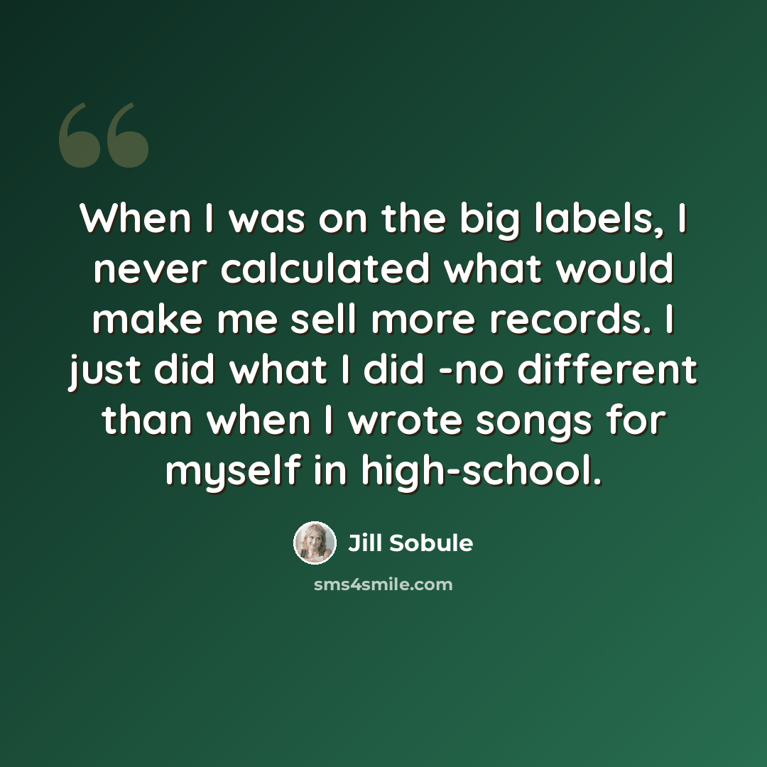 “When I was on the big labels, I never calculated what would make me sell more records. I just did what I did -no different than when I wrote songs for myself in high-school.” quote by Jill Sobule
