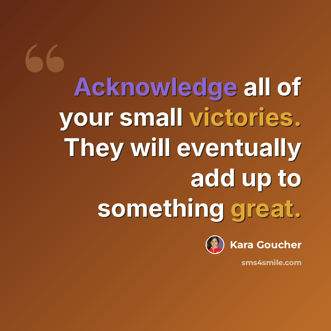 “Acknowledge all of your small victories. They will eventually add up to something great.” quote by Kara Goucher