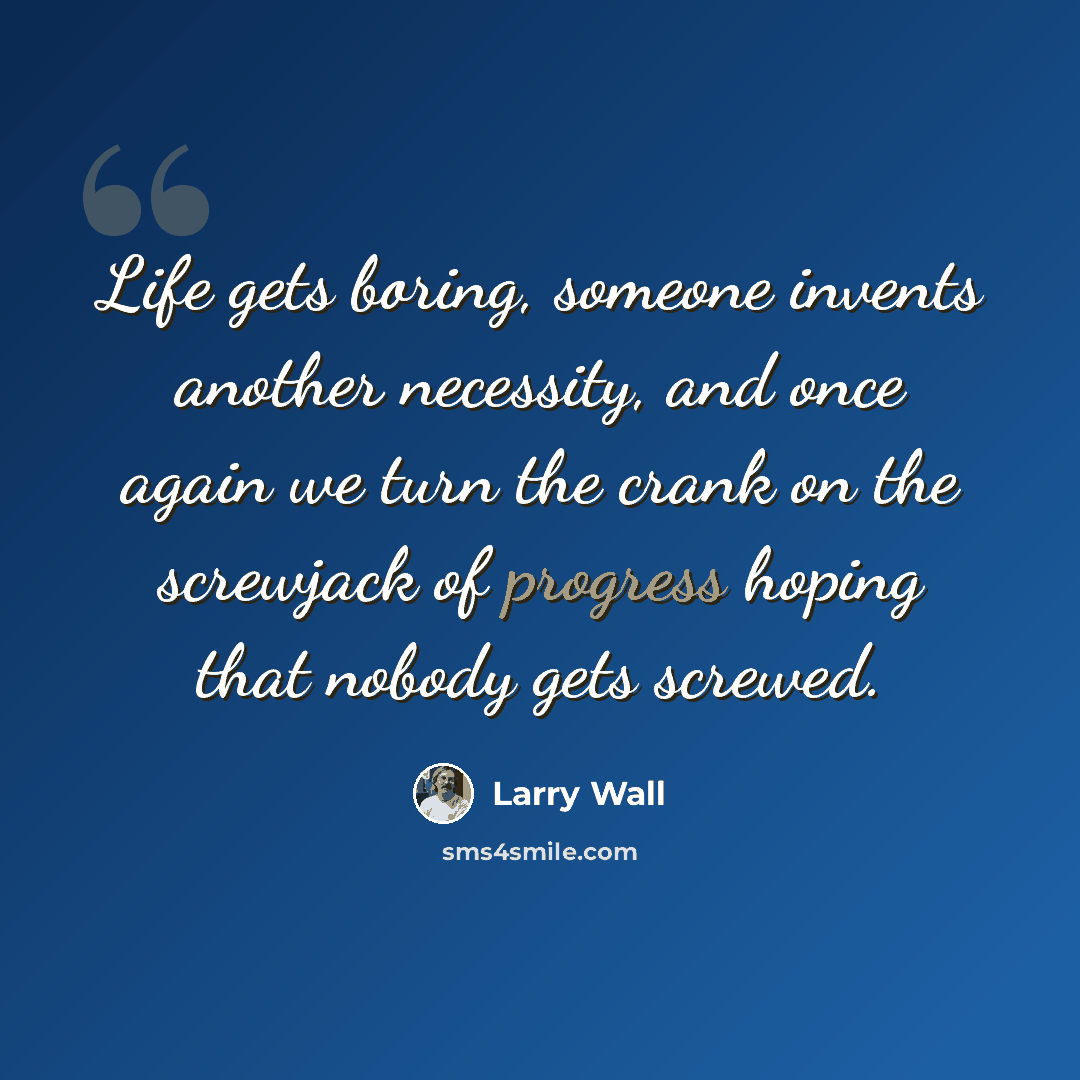 “Life gets boring, someone invents another necessity, and once again we turn the crank on the screwjack of progress hoping that nobody gets screwed.” quote by Larry Wall