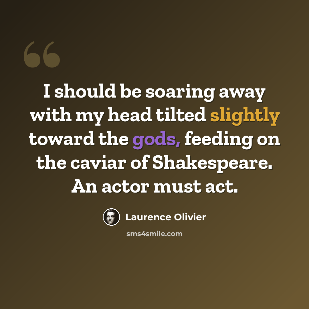 “I should be soaring away with my head tilted slightly toward the gods, feeding on the caviar of Shakespeare. An actor must act.” quote by Laurence Olivier