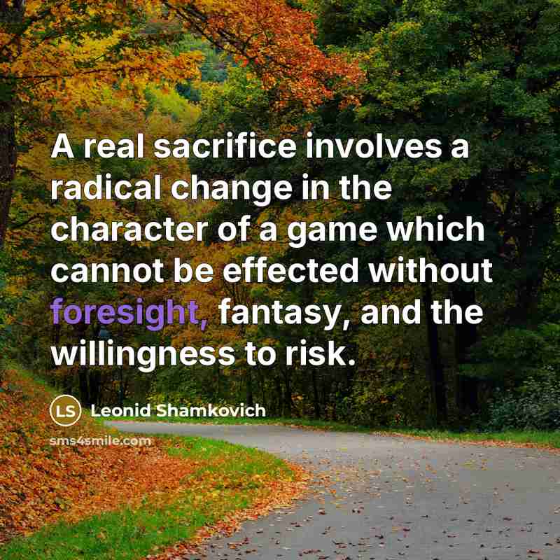 “A real sacrifice involves a radical change in the character of a game which cannot be effected without foresight, fantasy, and the willingness to risk.” quote by Leonid Shamkovich