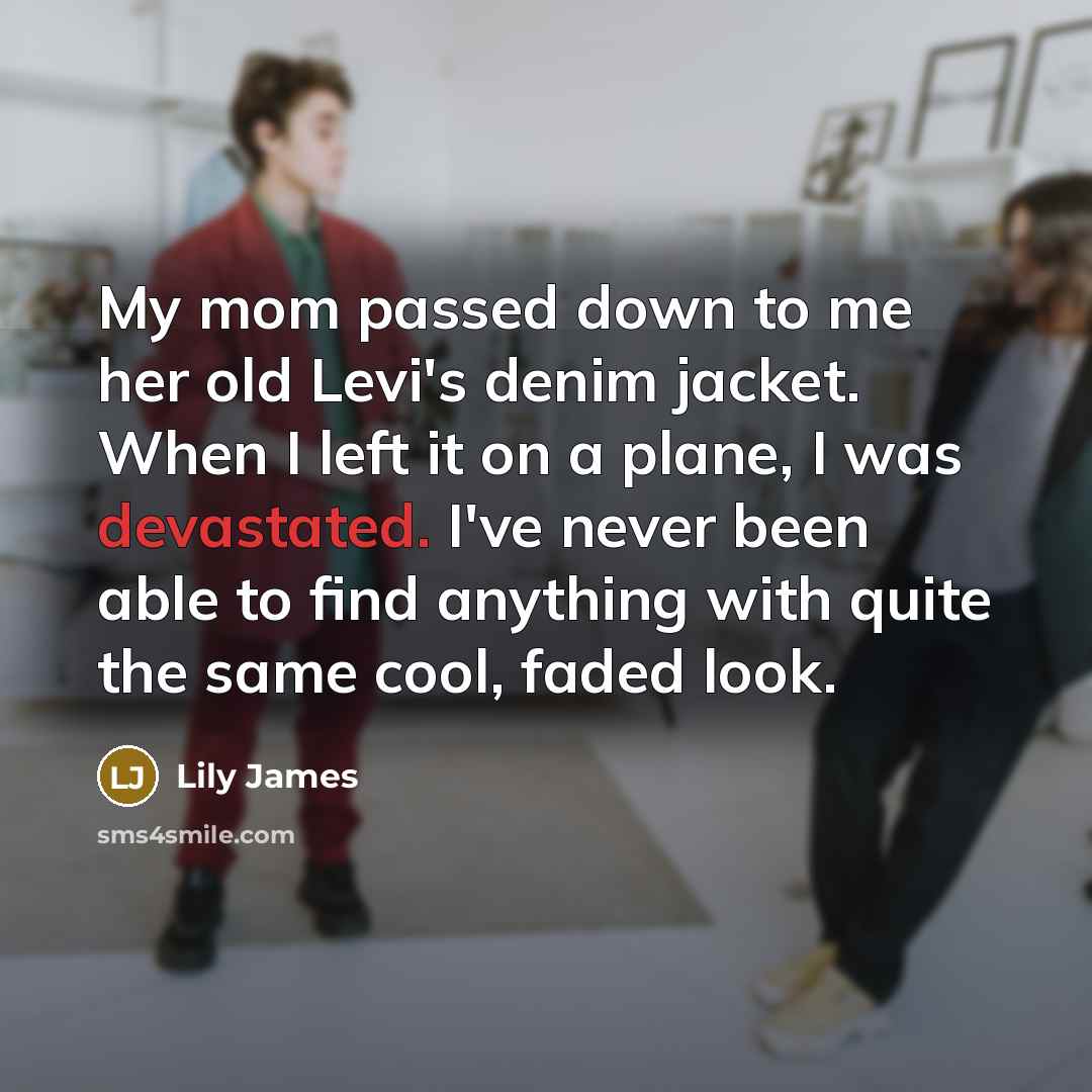 “My mom passed down to me her old Levi's denim jacket. When I left it on a plane, I was devastated. I've never been able to find anything with quite the same cool, faded look.” quote by Lily James