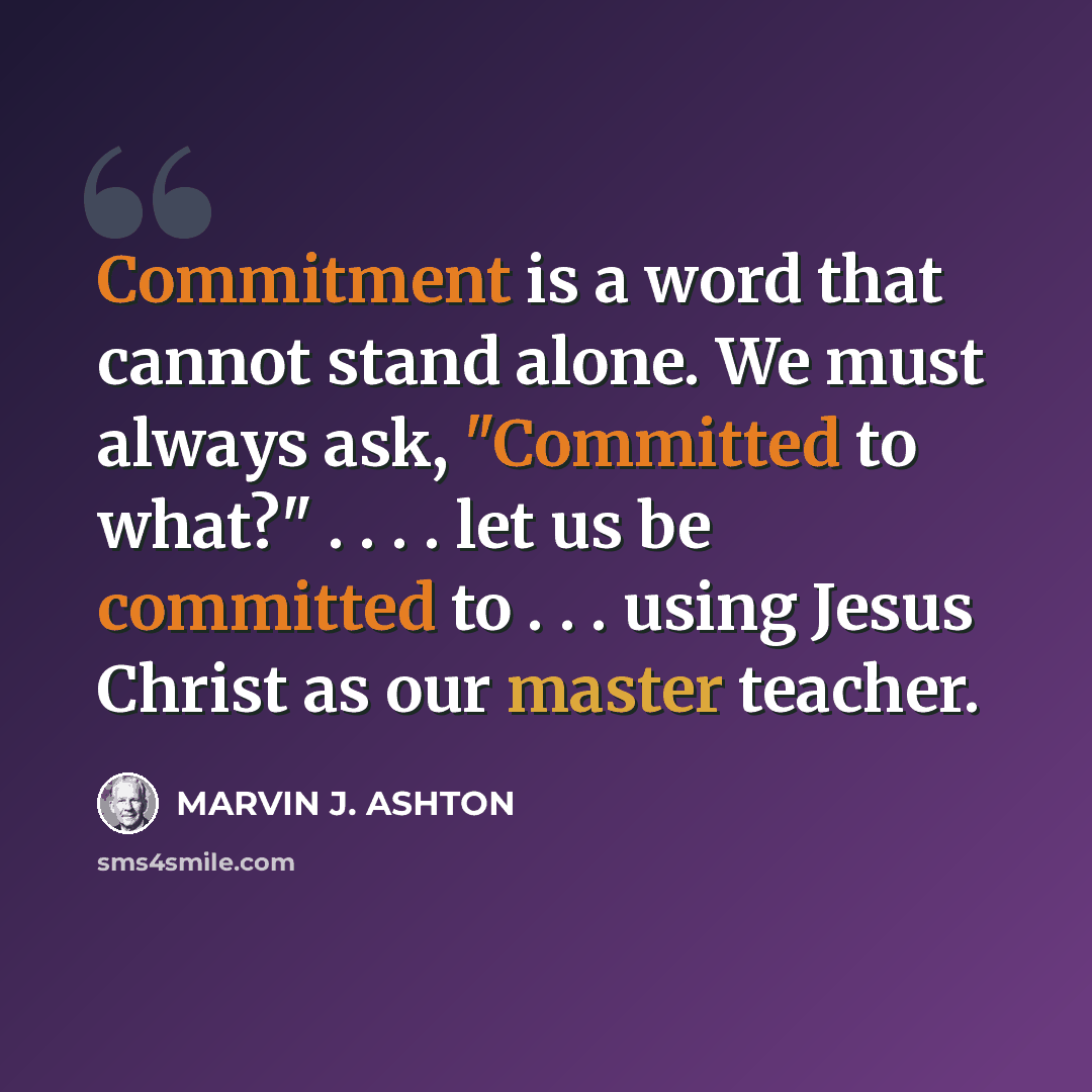 “Commitment is a word that cannot stand alone. We must always ask, "Committed to what?" . . . . let us be committed to . . . using Jesus Christ as our master teacher.” quote by Marvin J. Ashton