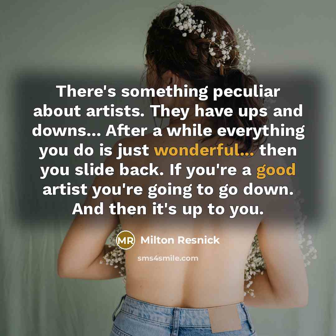 “There's something peculiar about artists. They have ups and downs... After a while everything you do is just wonderful... then you slide back. If you're a good artist you're going to go down. And then it's up to you.” quote by Milton Resnick
