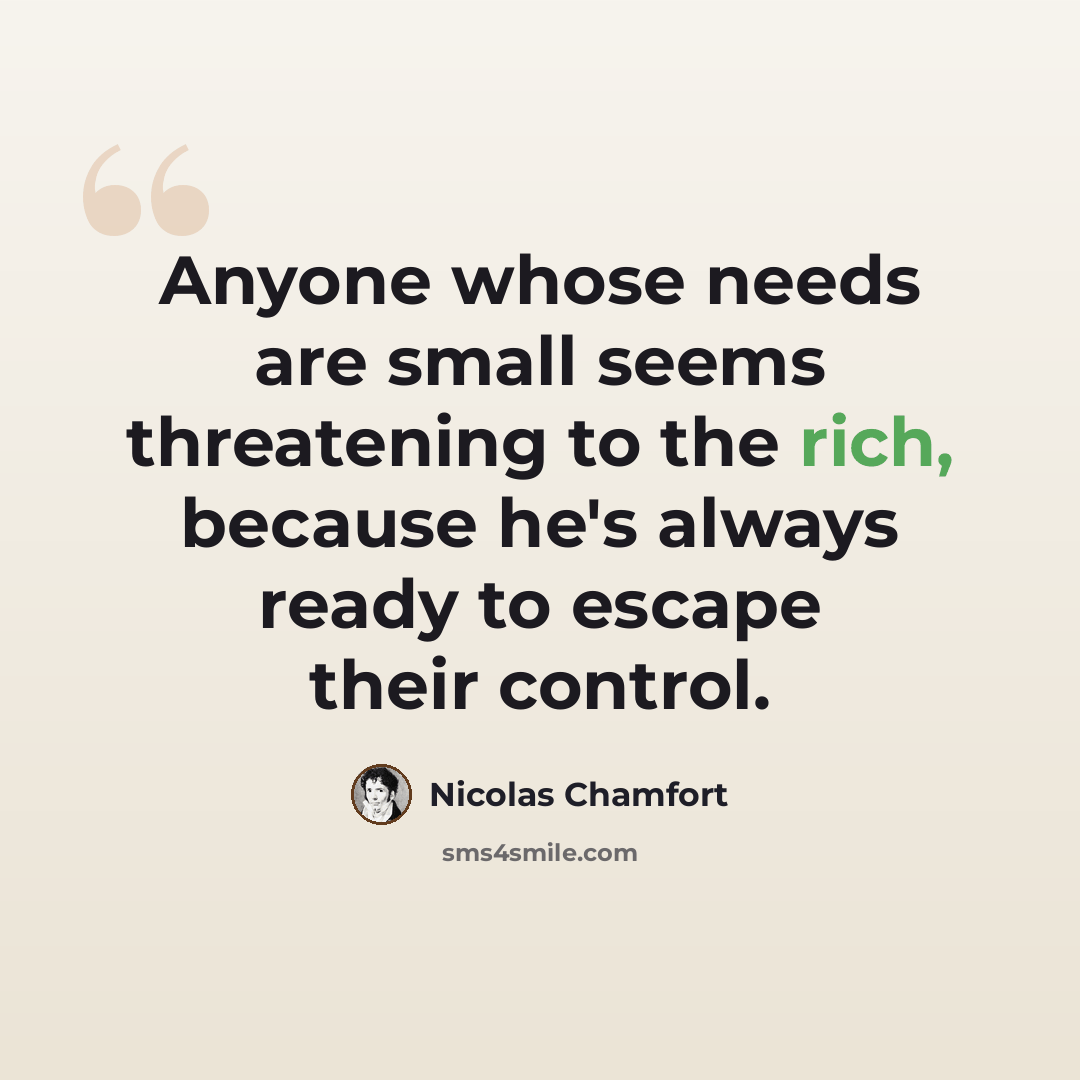 “Anyone whose needs are small seems threatening to the rich, because he's always ready to escape their control.” quote by Nicolas Chamfort