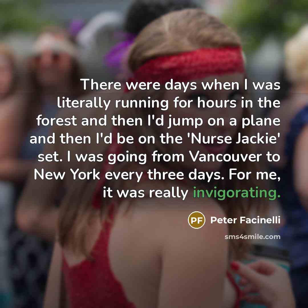 “There were days when I was literally running for hours in the forest and then I'd jump on a plane and then I'd be on the 'Nurse Jackie' set. I was going from Vancouver to New York every three days. For me, it was really invigorating.” quote by Peter Facinelli