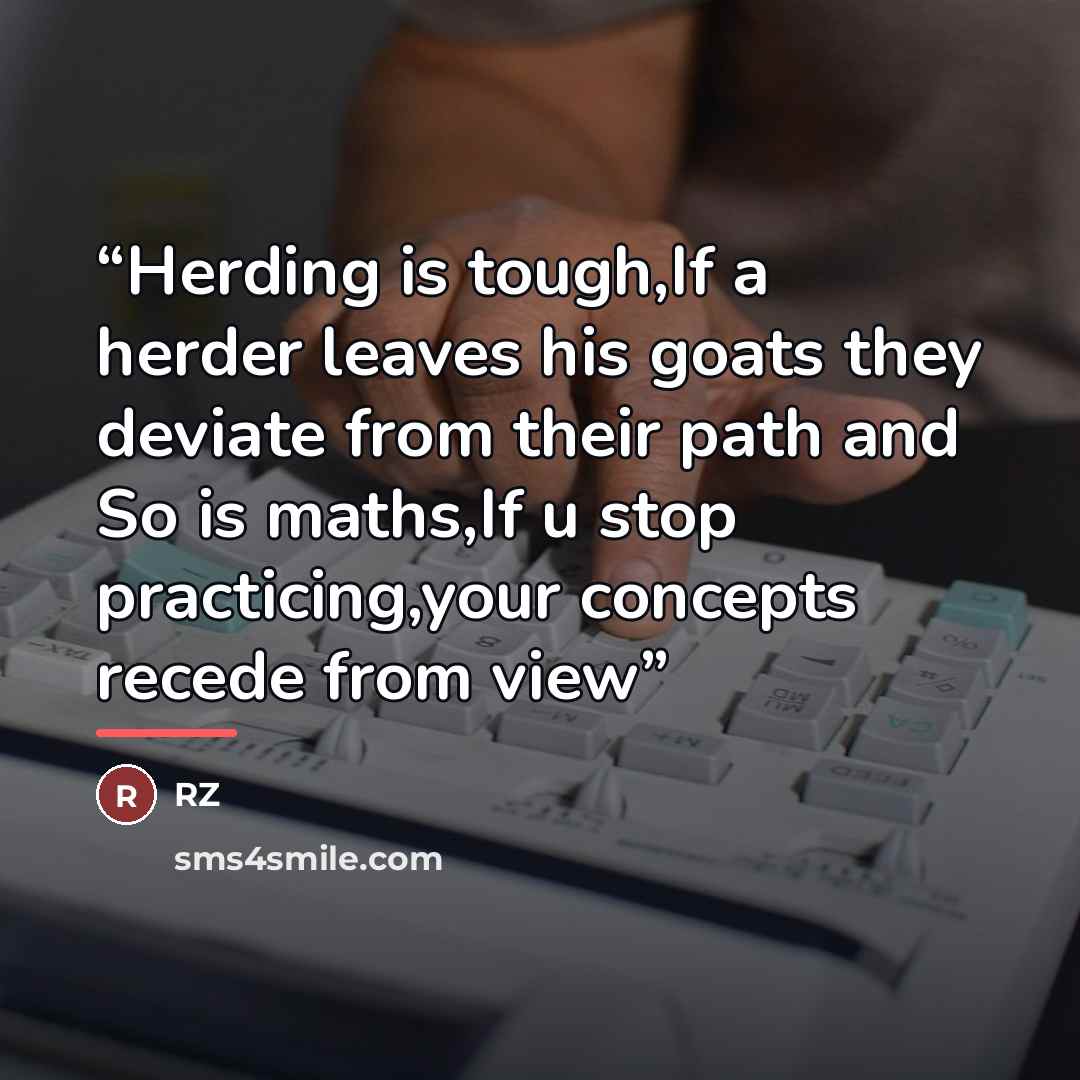 “Herding is tough,If a herder leaves his goats they deviate from their path and So is maths,If u stop practicing,your concepts recede from view” quote by Rz