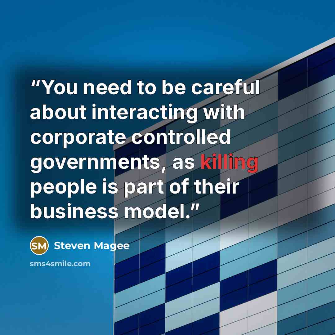 “You need to be careful about interacting with corporate controlled governments, as killing people is part of their business model.” quote by Steven Magee