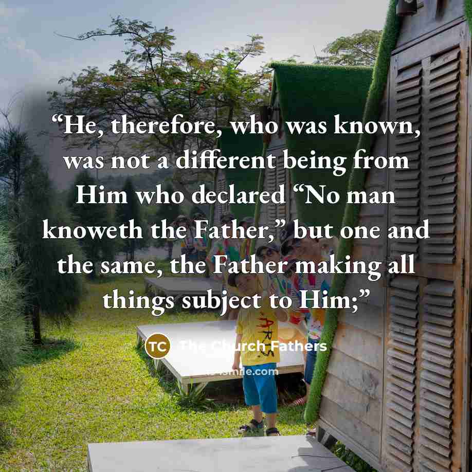 “He, therefore, who was known, was not a different being from Him who declared “No man knoweth the Father,” but one and the same, the Father making all things subject to Him;” quote by The Church Fathers