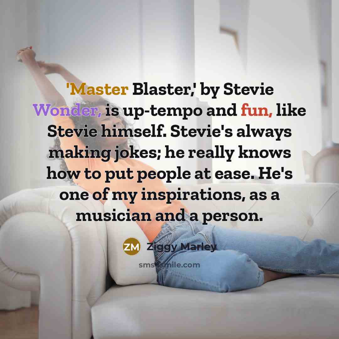 “'Master Blaster,' by Stevie Wonder, is up-tempo and fun, like Stevie himself. Stevie's always making jokes; he really knows how to put people at ease. He's one of my inspirations, as a musician and a person.” quote by Ziggy Marley