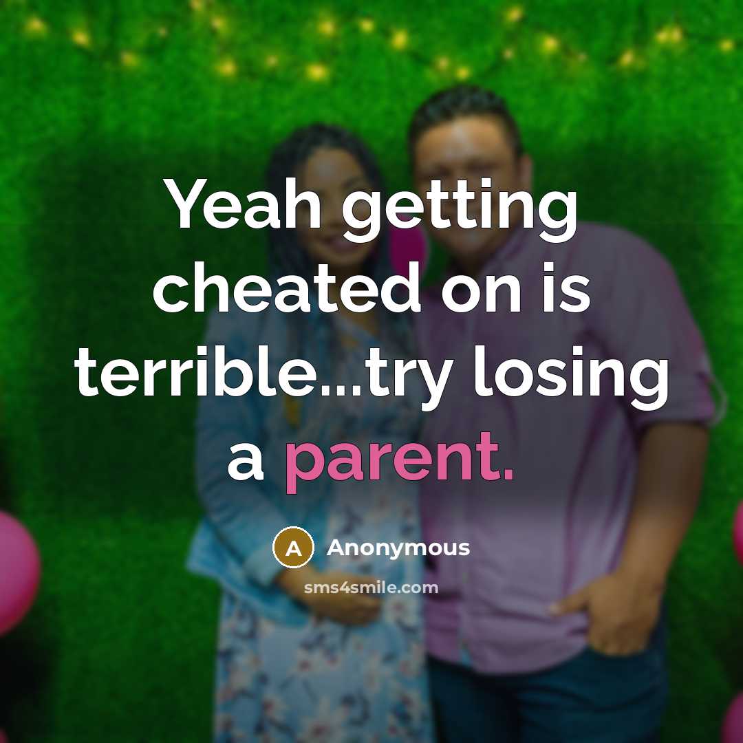 “Yeah getting cheated on is terrible...try losing a parent.” quote by Anonymous