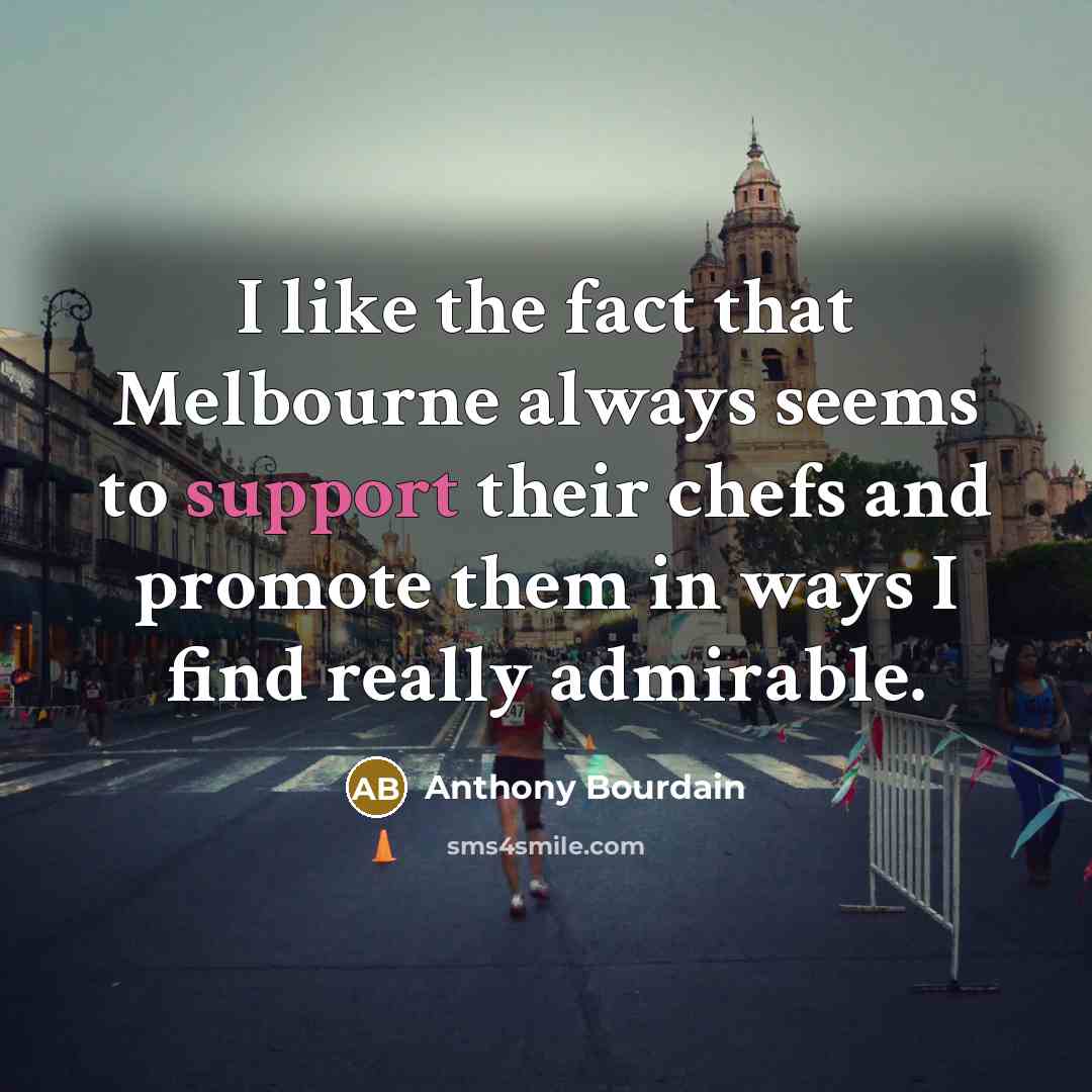 “I like the fact that Melbourne always seems to support their chefs and promote them in ways I find really admirable.” quote by Anthony Bourdain