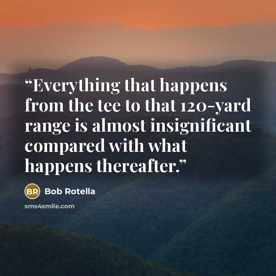 “Everything that happens from the tee to that 120-yard range is almost insignificant compared with what happens thereafter.” quote by Bob Rotella