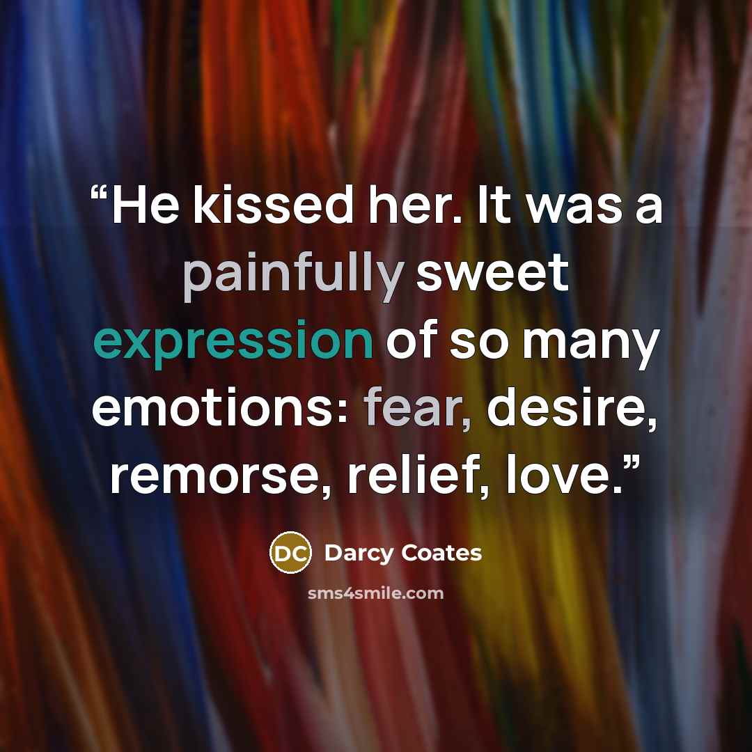 “He kissed her. It was a painfully sweet expression of so many emotions: fear, desire, remorse, relief, love.” quote by Darcy Coates