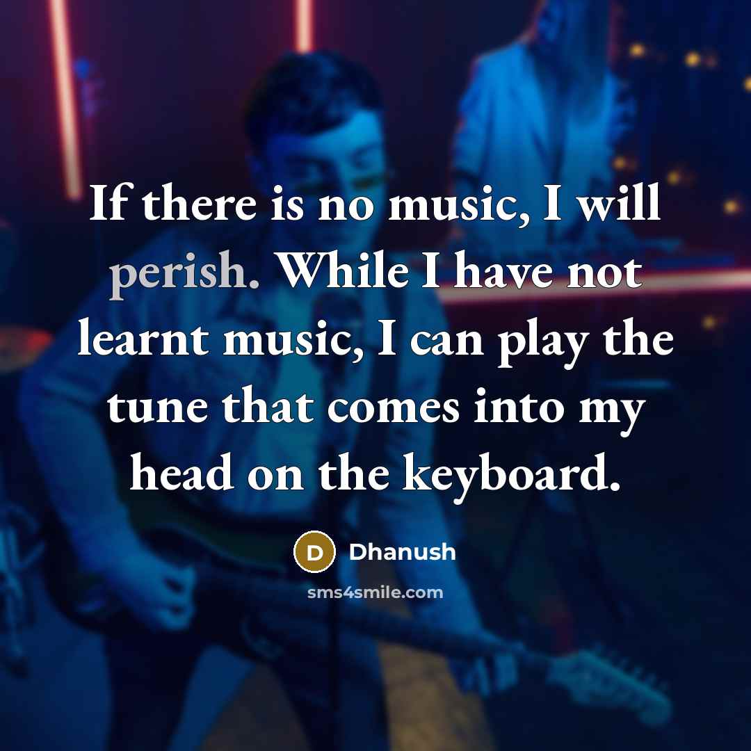“If there is no music, I will perish. While I have not learnt music, I can play the tune that comes into my head on the keyboard.” quote by Dhanush