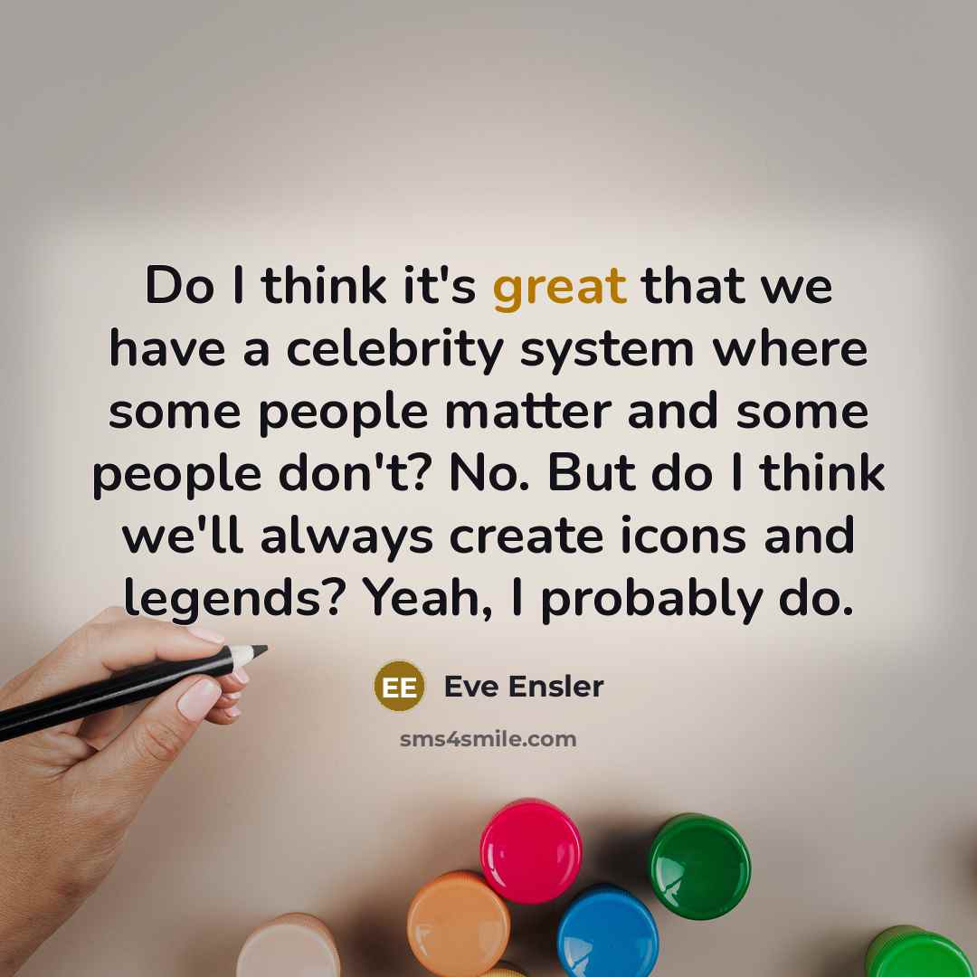 “Do I think it's great that we have a celebrity system where some people matter and some people don't? No. But do I think we'll always create icons and legends? Yeah, I probably do.” quote by Eve Ensler
