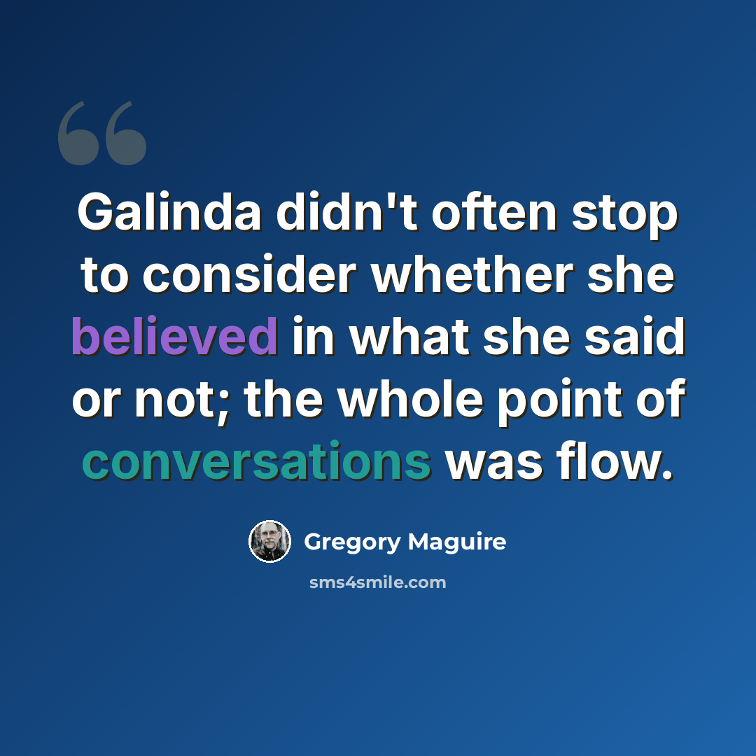 “Galinda didn't often stop to consider whether she believed in what she said or not; the whole point of conversations was flow.” quote by Gregory Maguire