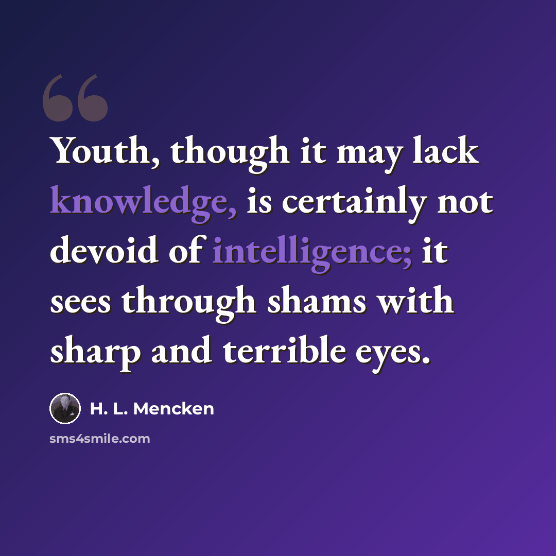 “Youth, though it may lack knowledge, is certainly not devoid of intelligence; it sees through shams with sharp and terrible eyes.” quote by H. L. Mencken