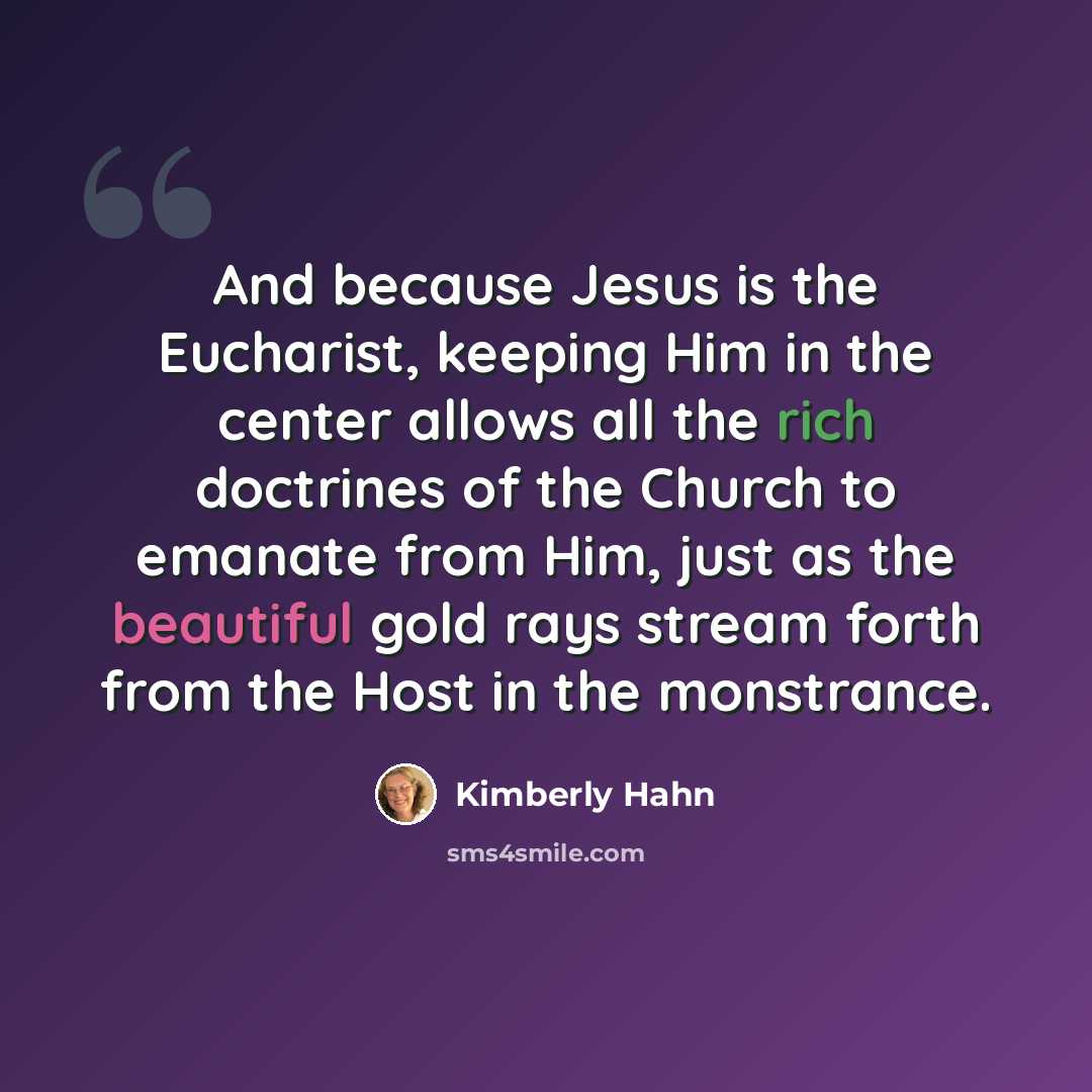 “And because Jesus is the Eucharist, keeping Him in the center allows all the rich doctrines of the Church to emanate from Him, just as the beautiful gold rays stream forth from the Host in the monstrance.” quote by Kimberly Hahn