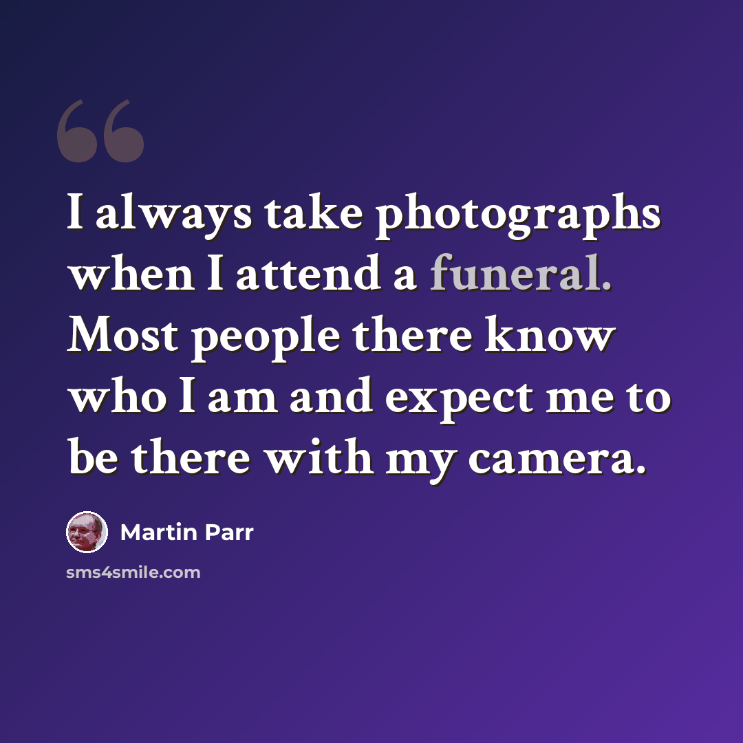 “I always take photographs when I attend a funeral. Most people there know who I am and expect me to be there with my camera.” quote by Martin Parr