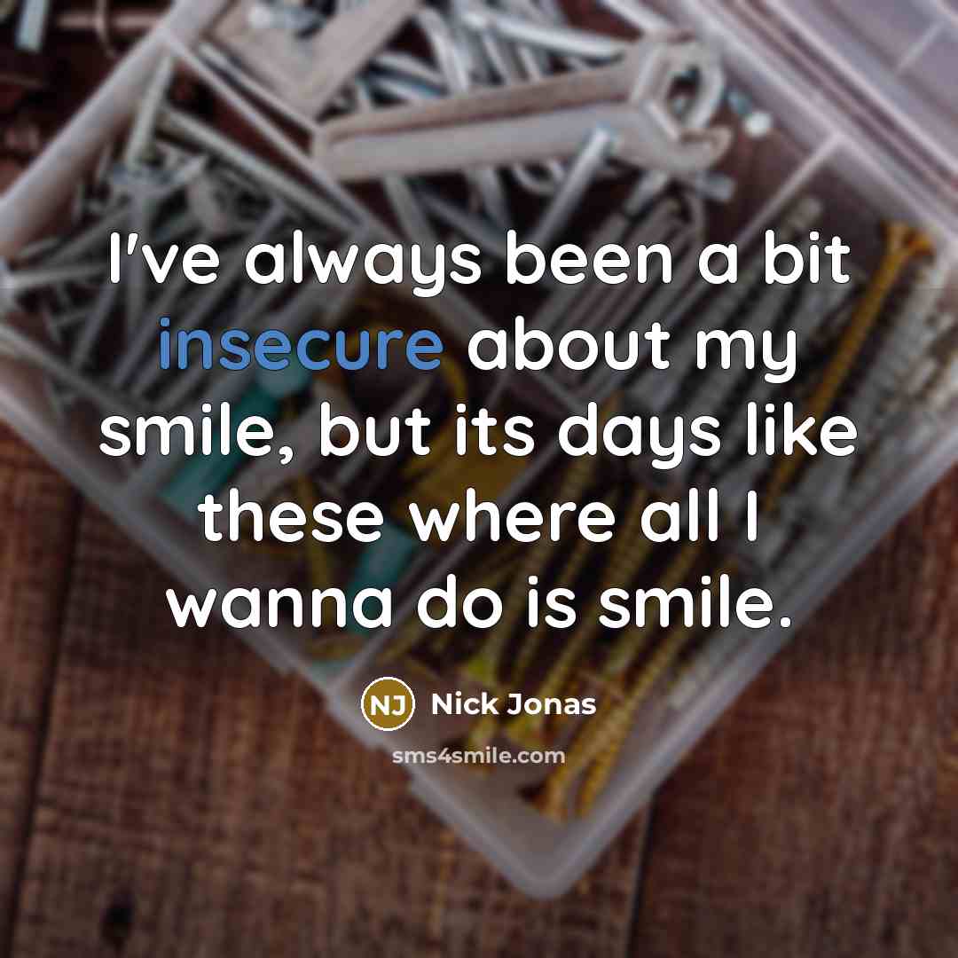 “I've always been a bit insecure about my smile, but its days like these where all I wanna do is smile.” quote by Nick Jonas