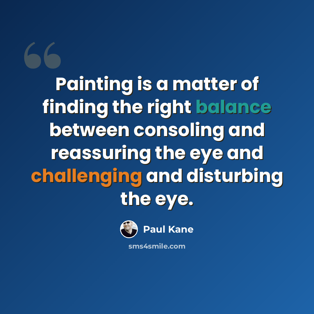 “Painting is a matter of finding the right balance between consoling and reassuring the eye and challenging and disturbing the eye.” quote by Paul Kane