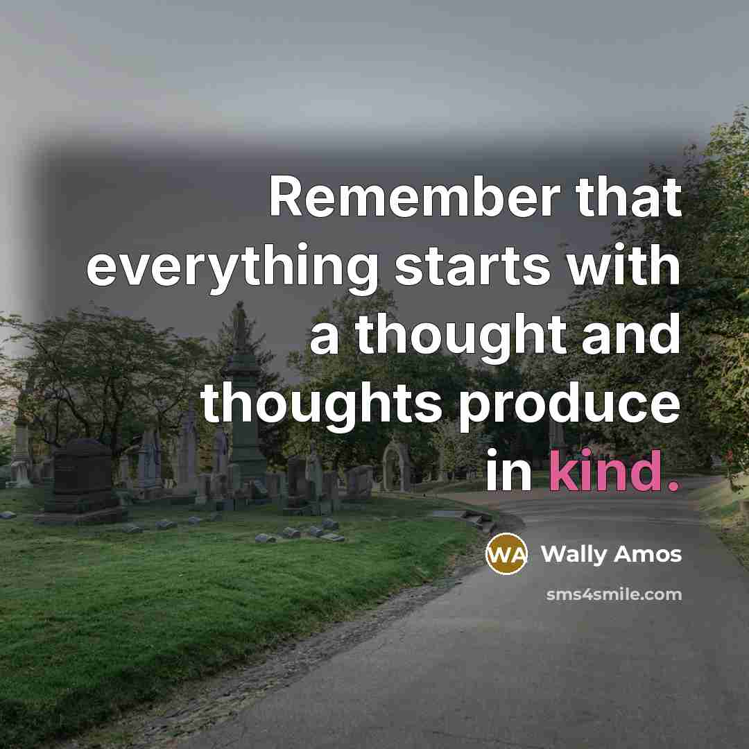 “Remember that everything starts with a thought and thoughts produce in kind.” quote by Wally Amos