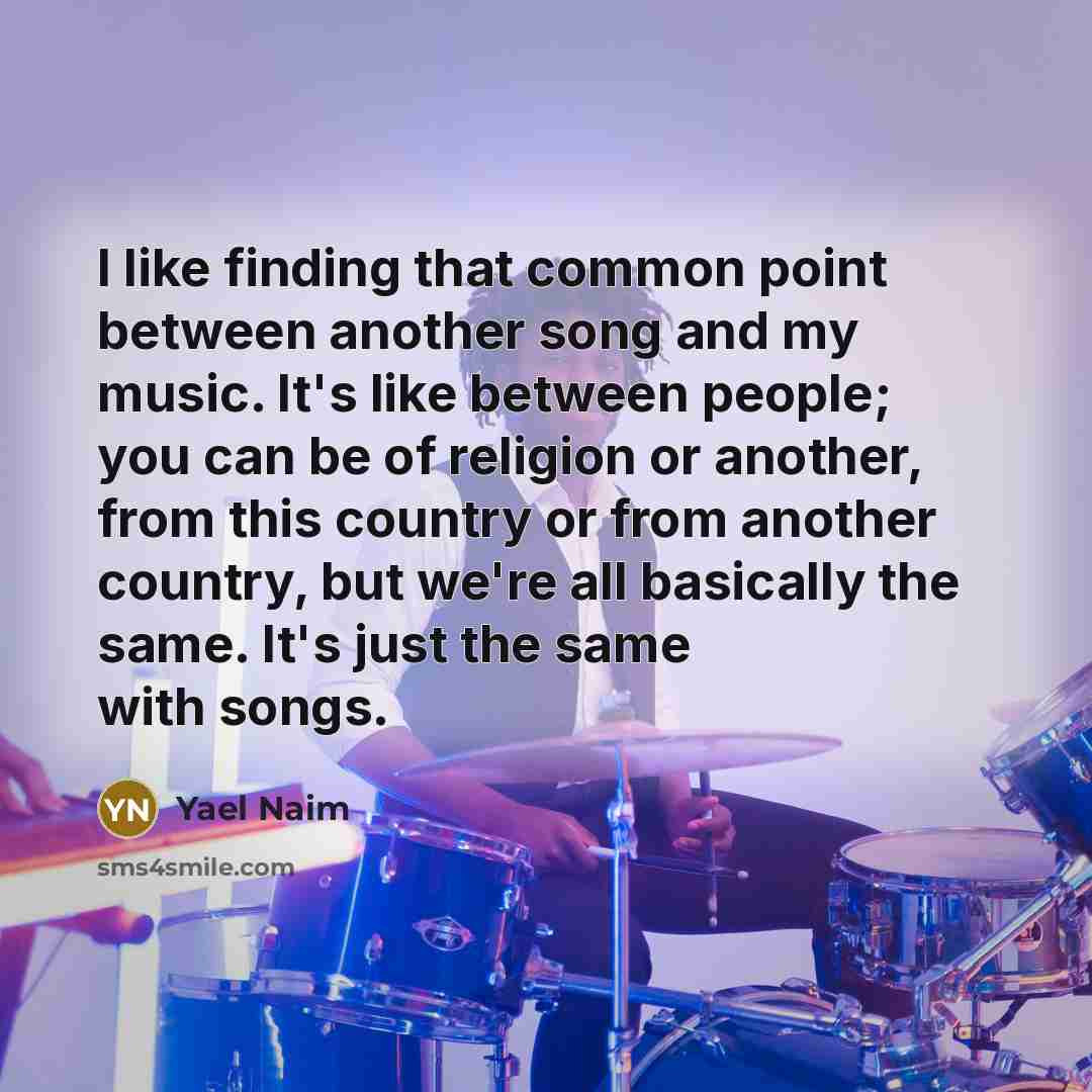 “I like finding that common point between another song and my music. It's like between people; you can be of religion or another, from this country or from another country, but we're all basically the same. It's just the same with songs.” quote by Yael Naim