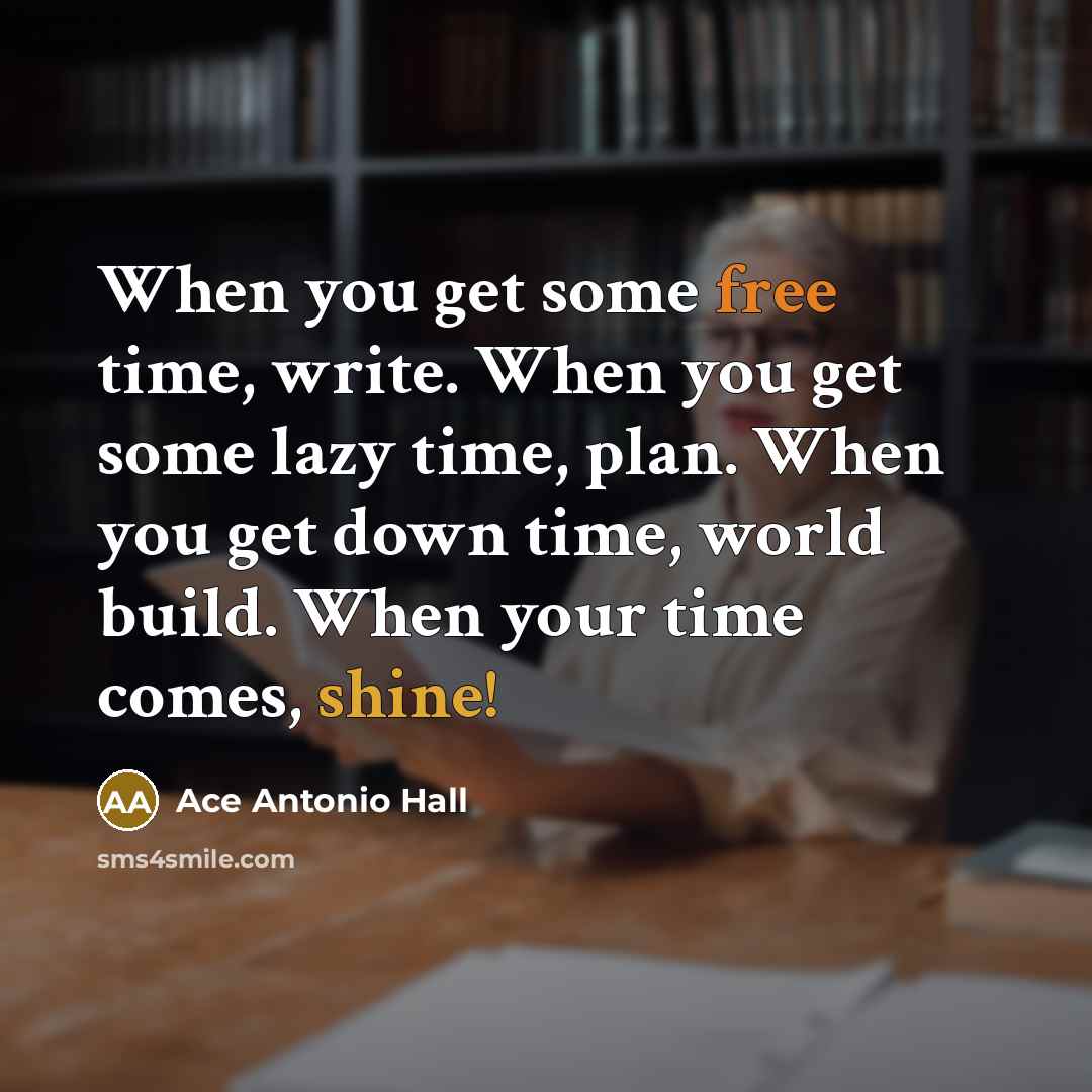 “When you get some free time, write. When you get some lazy time, plan. When you get down time, world build. When your time comes, shine!” quote by Ace Antonio Hall